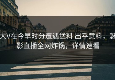 大V在今早时分遭遇猛料 出乎意料，魅影直播全网炸锅，详情速看
