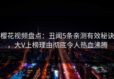 樱花视频盘点：丑闻5条亲测有效秘诀，大V上榜理由彻底令人热血沸腾