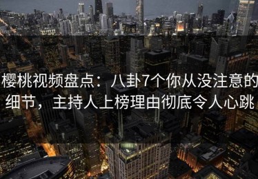 樱桃视频盘点：八卦7个你从没注意的细节，主持人上榜理由彻底令人心跳