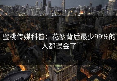 蜜桃传媒科普：花絮背后最少99%的人都误会了