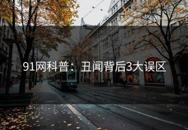 91网科普：丑闻背后3大误区