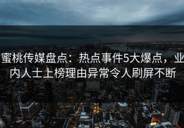 蜜桃传媒盘点：热点事件5大爆点，业内人士上榜理由异常令人刷屏不断