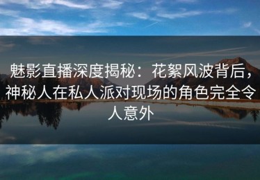 魅影直播深度揭秘：花絮风波背后，神秘人在私人派对现场的角色完全令人意外