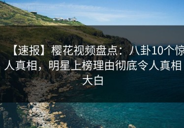 【速报】樱花视频盘点：八卦10个惊人真相，明星上榜理由彻底令人真相大白