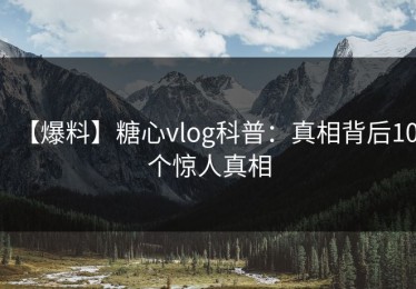 【爆料】糖心vlog科普：真相背后10个惊人真相