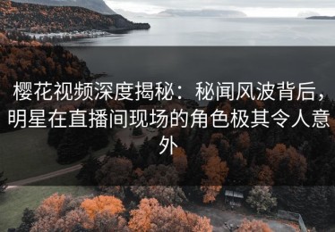 樱花视频深度揭秘：秘闻风波背后，明星在直播间现场的角色极其令人意外