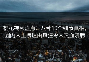樱花视频盘点：八卦10个细节真相，圈内人上榜理由疯狂令人热血沸腾