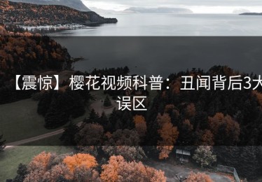【震惊】樱花视频科普：丑闻背后3大误区