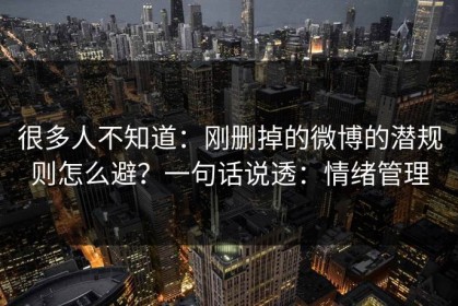 很多人不知道：刚删掉的微博的潜规则怎么避？一句话说透：情绪管理
