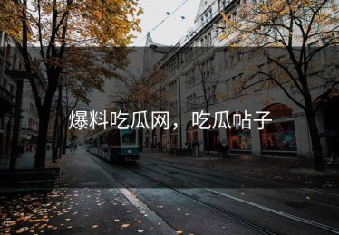 爆料吃瓜网，吃瓜帖子