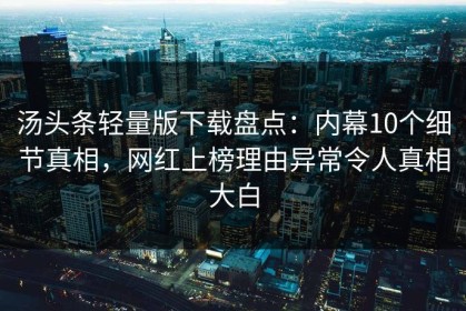 汤头条轻量版下载盘点：内幕10个细节真相，网红上榜理由异常令人真相大白