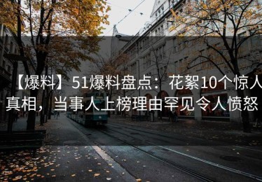 【爆料】51爆料盘点：花絮10个惊人真相，当事人上榜理由罕见令人愤怒