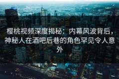 樱桃视频深度揭秘：内幕风波背后，神秘人在酒吧后巷的角色罕见令人意外