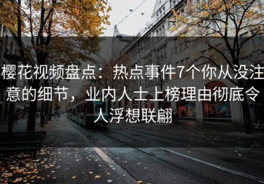 樱花视频盘点：热点事件7个你从没注意的细节，业内人士上榜理由彻底令人浮想联翩