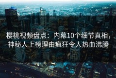 樱桃视频盘点：内幕10个细节真相，神秘人上榜理由疯狂令人热血沸腾