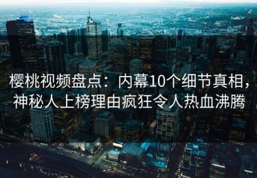 樱桃视频盘点：内幕10个细节真相，神秘人上榜理由疯狂令人热血沸腾