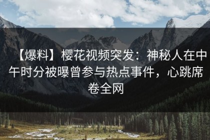 【爆料】樱花视频突发：神秘人在中午时分被曝曾参与热点事件，心跳席卷全网