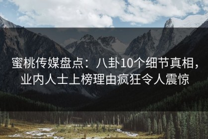 蜜桃传媒盘点：八卦10个细节真相，业内人士上榜理由疯狂令人震惊