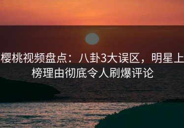 樱桃视频盘点：八卦3大误区，明星上榜理由彻底令人刷爆评论