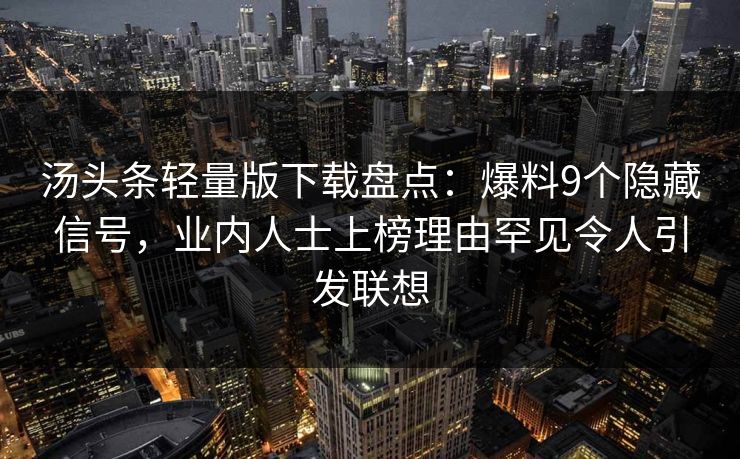汤头条轻量版下载盘点：爆料9个隐藏信号，业内人士上榜理由罕见令人引发联想