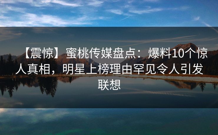 【震惊】蜜桃传媒盘点：爆料10个惊人真相，明星上榜理由罕见令人引发联想