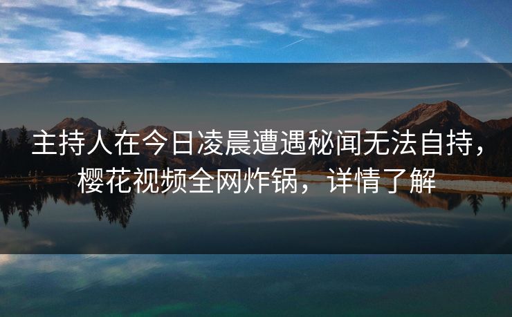 主持人在今日凌晨遭遇秘闻无法自持,樱花视频全网炸锅,详情了解 主持人在今日凌晨遭遇秘闻无法自持,樱花视频全网炸锅,详情了解