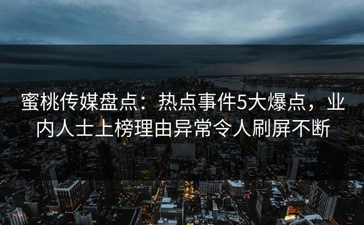 蜜桃传媒盘点：热点事件5大爆点，业内人士上榜理由异常令人刷屏不断