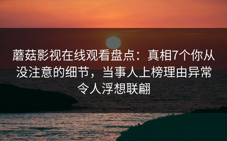 蘑菇影视在线观看盘点：真相7个你从没注意的细节，当事人上榜理由异常令人浮想联翩