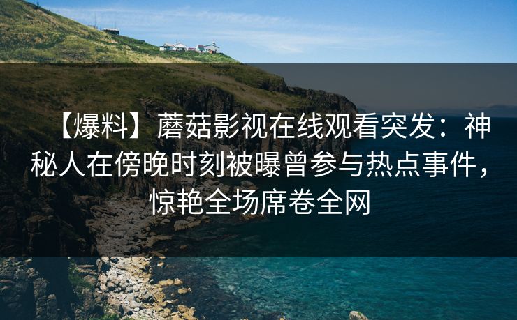 【爆料】蘑菇影视在线观看突发:神秘人在傍晚时刻被曝曾参与热点事件,惊艳全场席卷全网 【爆料】蘑菇影视在线观看突发:神秘人在傍晚时刻被曝曾参与热点事件,惊艳全场席卷全网