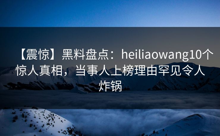 【震惊】黑料盘点:heiliaowang10个惊人真相,当事人上榜理由罕见令人炸锅 【震惊】黑料盘点:heiliaowang10个惊人真相,当事人上榜理由罕见令人炸锅
