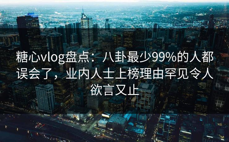 糖心vlog盘点:八卦最少99%的人都误会了,业内人士上榜理由罕见令人欲言又止 糖心vlog盘点:八卦最少99%的人都误会了,业内人士上榜理由罕见令人欲言又止