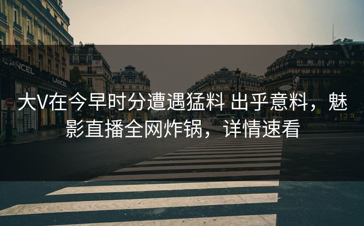 大V在今早时分遭遇猛料 出乎意料，魅影直播全网炸锅，详情速看