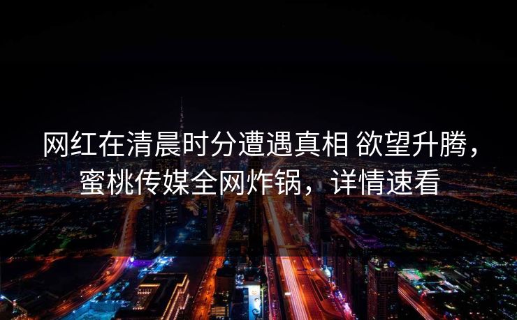 网红在清晨时分遭遇真相 欲望升腾，蜜桃传媒全网炸锅，详情速看