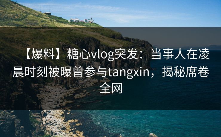 【爆料】糖心vlog突发：当事人在凌晨时刻被曝曾参与tangxin，揭秘席卷全网