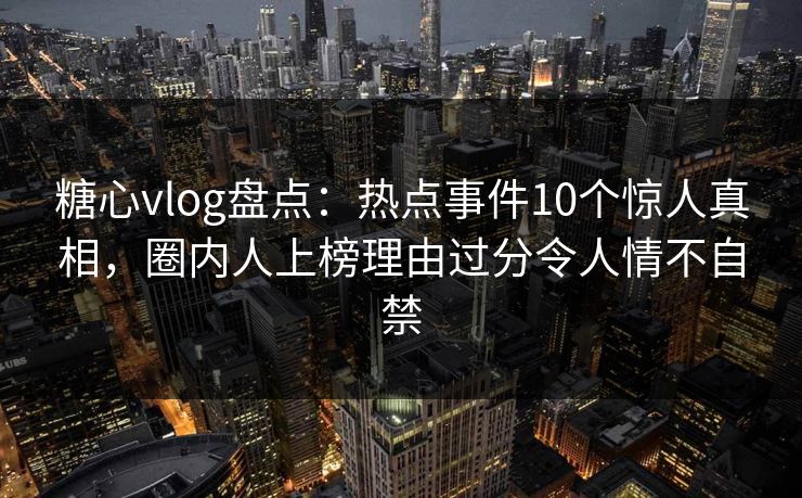 糖心vlog盘点：热点事件10个惊人真相，圈内人上榜理由过分令人情不自禁