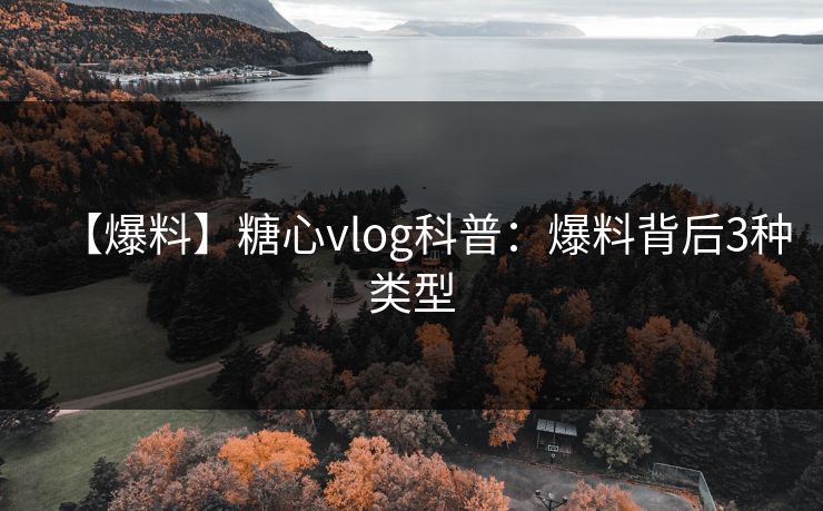 【爆料】糖心vlog科普：爆料背后3种类型