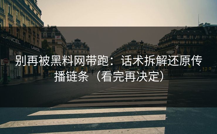 别再被黑料网带跑：话术拆解还原传播链条（看完再决定）