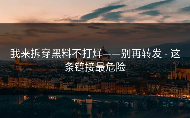 我来拆穿黑料不打烊——别再转发 - 这条链接最危险