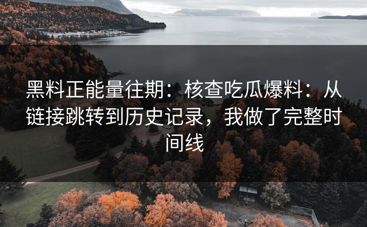 黑料正能量往期：核查吃瓜爆料：从链接跳转到历史记录，我做了完整时间线