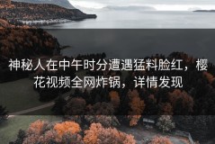 神秘人在中午时分遭遇猛料脸红，樱花视频全网炸锅，详情发现