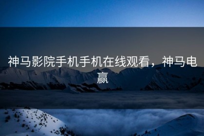神马影院手机手机在线观看，神马电赢