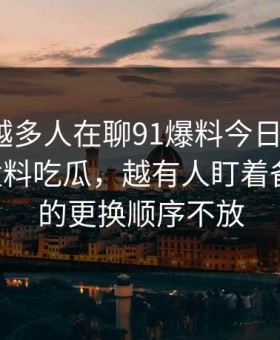 为什么越多人在聊91爆料今日大赛和91爆料猛料吃瓜，越有人盯着备用入口的更换顺序不放
