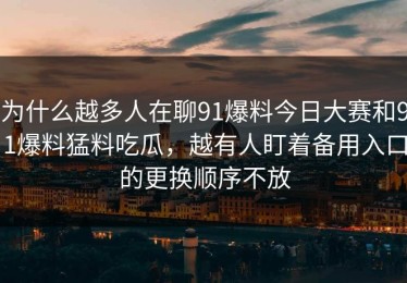 为什么越多人在聊91爆料今日大赛和91爆料猛料吃瓜，越有人盯着备用入口的更换顺序不放