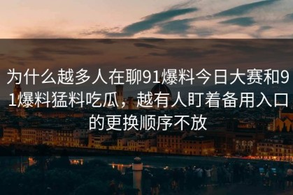为什么越多人在聊91爆料今日大赛和91爆料猛料吃瓜，越有人盯着备用入口的更换顺序不放