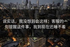 说实话，我没想到会这样：客服的一句提醒这件事，我到现在还睡不着
