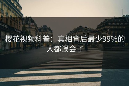 樱花视频科普：真相背后最少99%的人都误会了