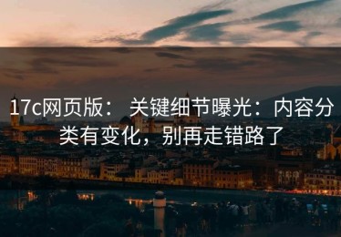 17c网页版： 关键细节曝光：内容分类有变化，别再走错路了