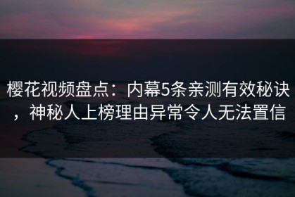 樱花视频盘点：内幕5条亲测有效秘诀，神秘人上榜理由异常令人无法置信