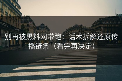 别再被黑料网带跑：话术拆解还原传播链条（看完再决定）