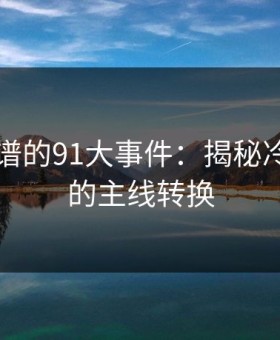 真正离谱的91大事件：揭秘冷门边角的主线转换